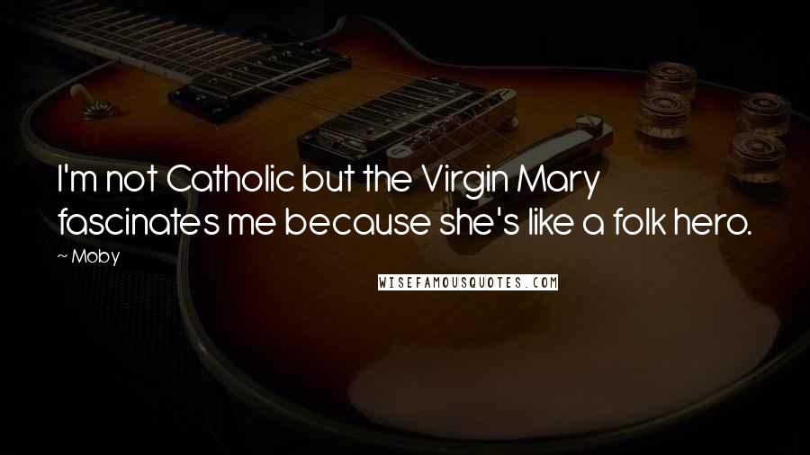 Moby Quotes: I'm not Catholic but the Virgin Mary fascinates me because she's like a folk hero.