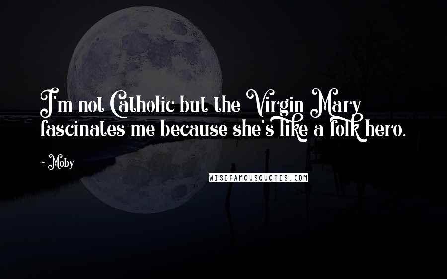 Moby Quotes: I'm not Catholic but the Virgin Mary fascinates me because she's like a folk hero.