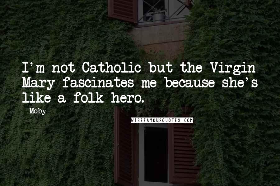 Moby Quotes: I'm not Catholic but the Virgin Mary fascinates me because she's like a folk hero.