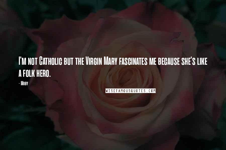 Moby Quotes: I'm not Catholic but the Virgin Mary fascinates me because she's like a folk hero.