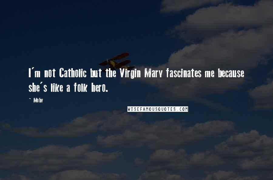 Moby Quotes: I'm not Catholic but the Virgin Mary fascinates me because she's like a folk hero.