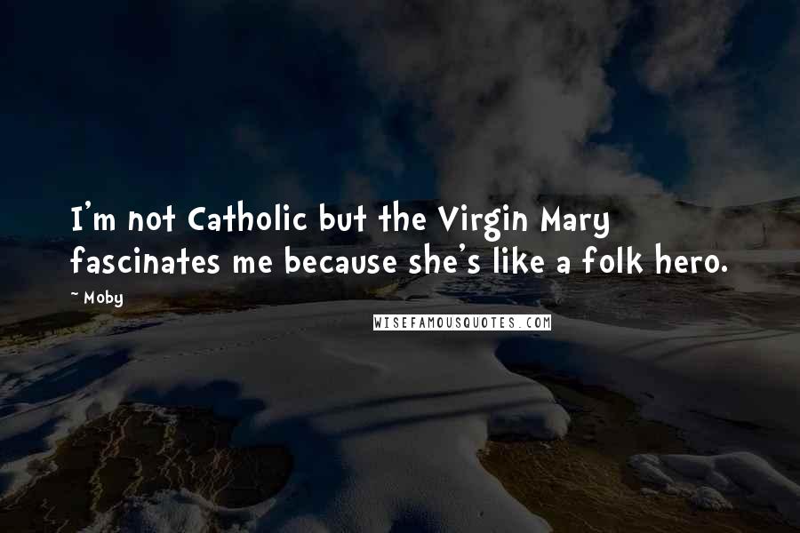 Moby Quotes: I'm not Catholic but the Virgin Mary fascinates me because she's like a folk hero.