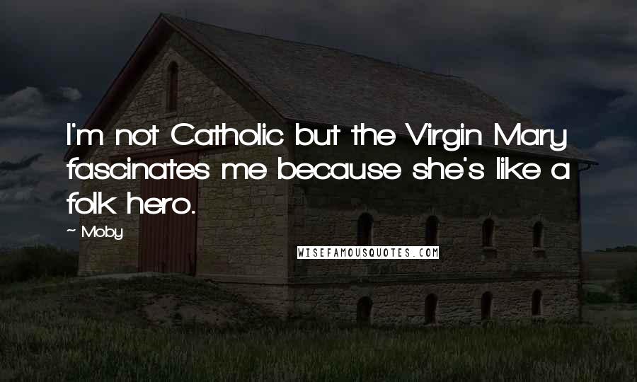 Moby Quotes: I'm not Catholic but the Virgin Mary fascinates me because she's like a folk hero.