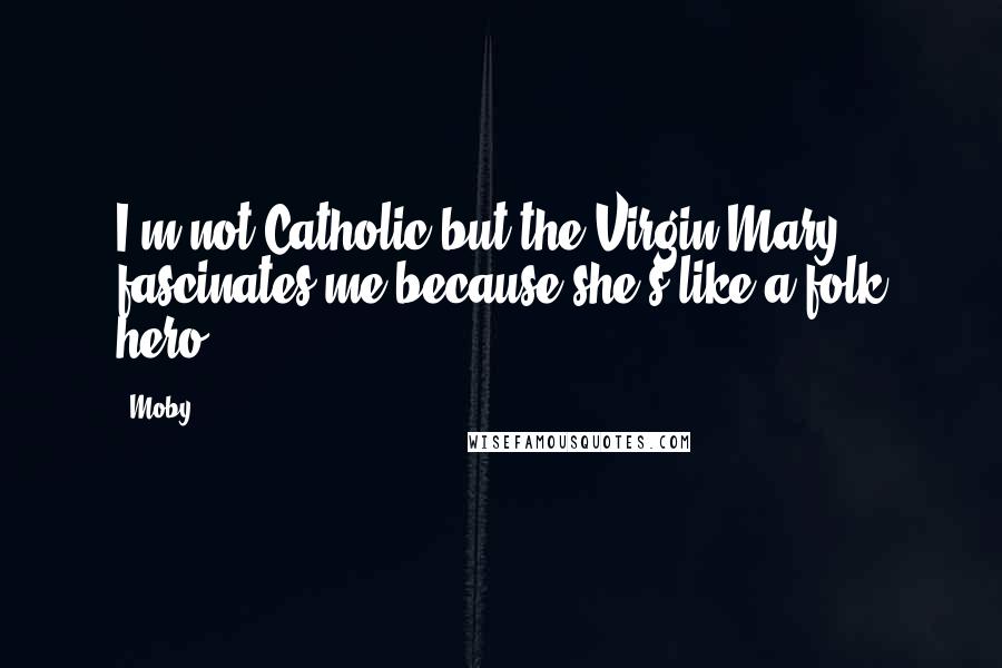 Moby Quotes: I'm not Catholic but the Virgin Mary fascinates me because she's like a folk hero.