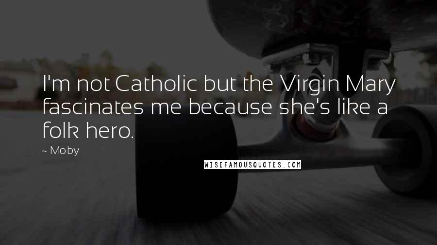 Moby Quotes: I'm not Catholic but the Virgin Mary fascinates me because she's like a folk hero.