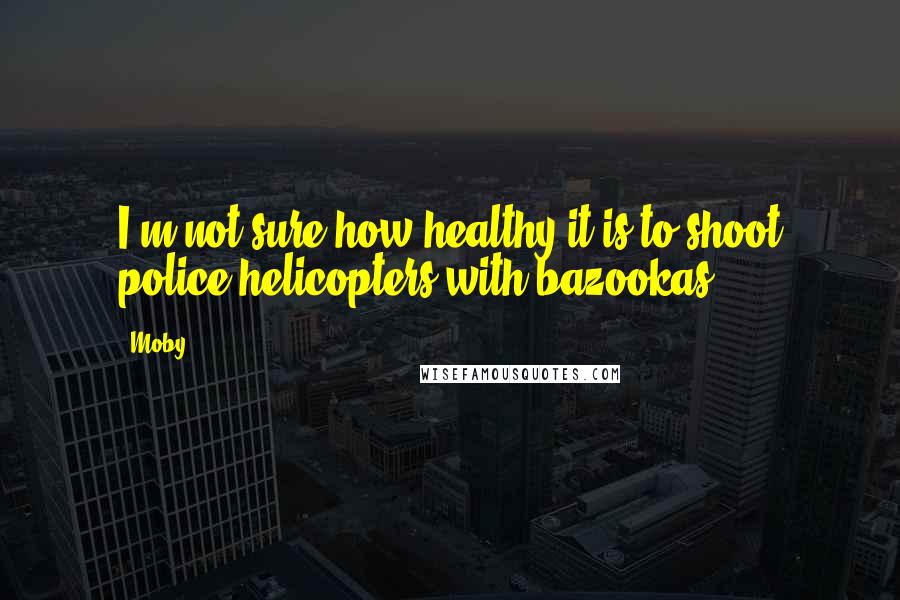 Moby Quotes: I'm not sure how healthy it is to shoot police helicopters with bazookas.