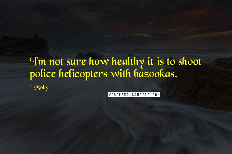 Moby Quotes: I'm not sure how healthy it is to shoot police helicopters with bazookas.