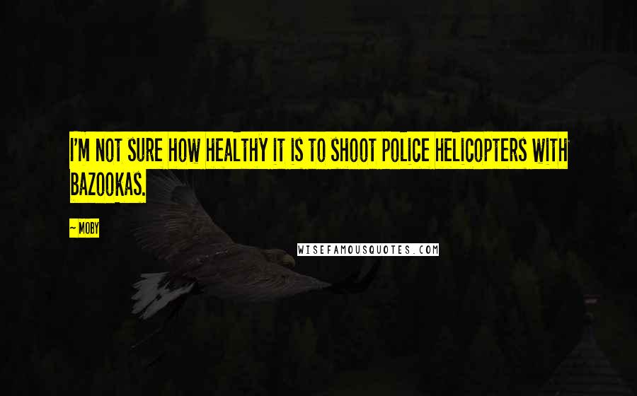 Moby Quotes: I'm not sure how healthy it is to shoot police helicopters with bazookas.