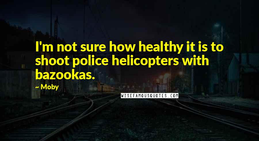 Moby Quotes: I'm not sure how healthy it is to shoot police helicopters with bazookas.