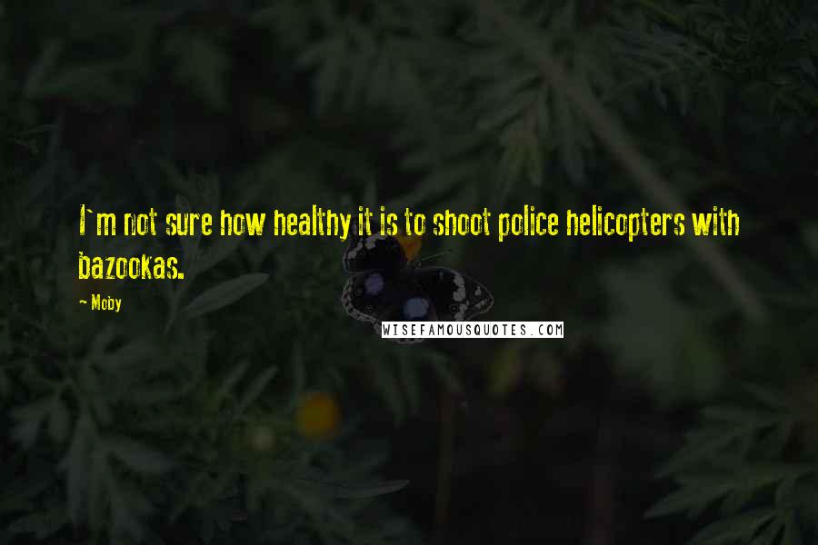 Moby Quotes: I'm not sure how healthy it is to shoot police helicopters with bazookas.