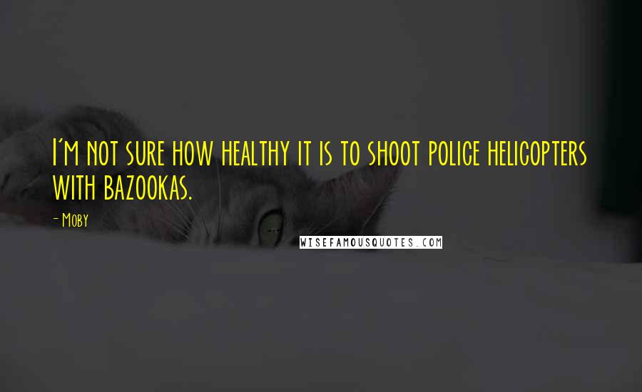 Moby Quotes: I'm not sure how healthy it is to shoot police helicopters with bazookas.