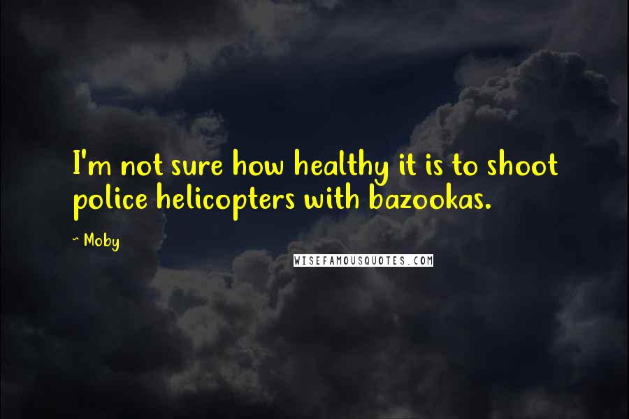 Moby Quotes: I'm not sure how healthy it is to shoot police helicopters with bazookas.