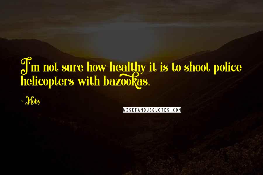 Moby Quotes: I'm not sure how healthy it is to shoot police helicopters with bazookas.