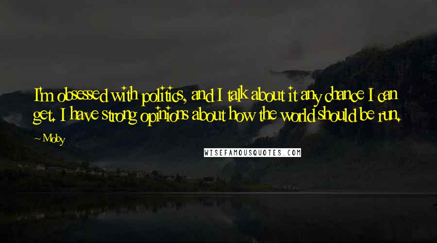 Moby Quotes: I'm obsessed with politics, and I talk about it any chance I can get. I have strong opinions about how the world should be run.