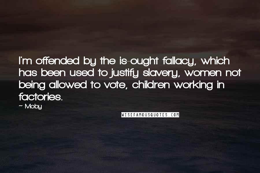 Moby Quotes: I'm offended by the is-ought fallacy, which has been used to justify slavery, women not being allowed to vote, children working in factories.