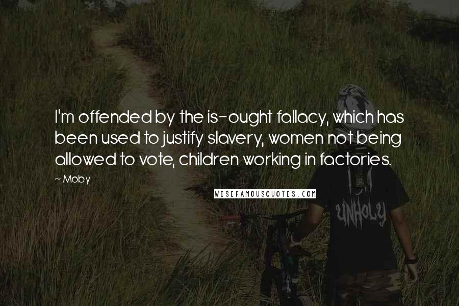 Moby Quotes: I'm offended by the is-ought fallacy, which has been used to justify slavery, women not being allowed to vote, children working in factories.