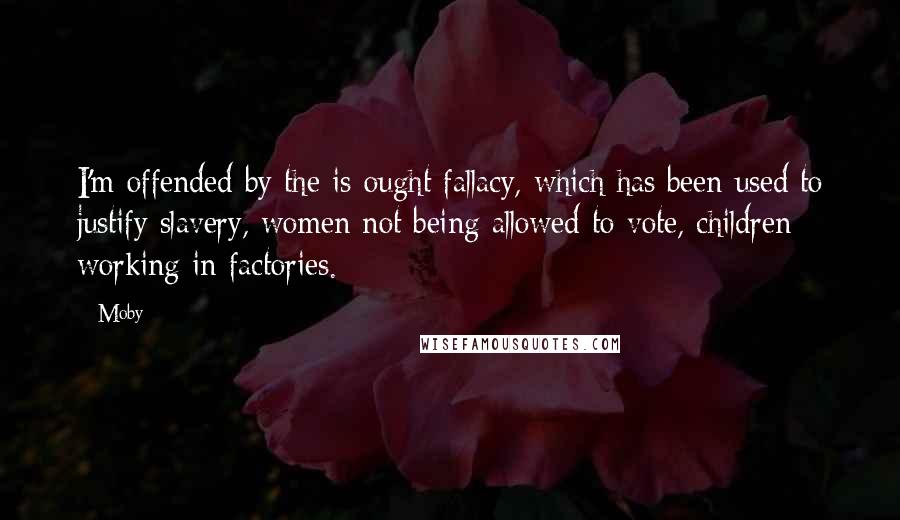 Moby Quotes: I'm offended by the is-ought fallacy, which has been used to justify slavery, women not being allowed to vote, children working in factories.