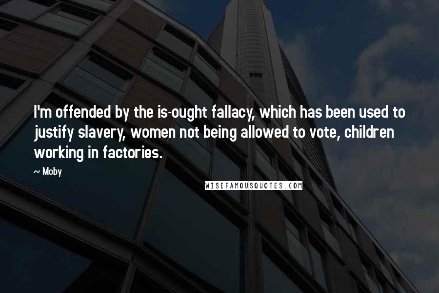 Moby Quotes: I'm offended by the is-ought fallacy, which has been used to justify slavery, women not being allowed to vote, children working in factories.