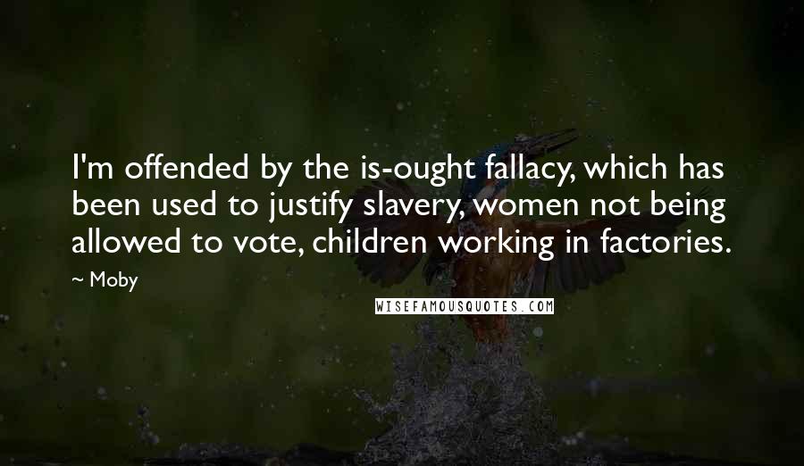 Moby Quotes: I'm offended by the is-ought fallacy, which has been used to justify slavery, women not being allowed to vote, children working in factories.