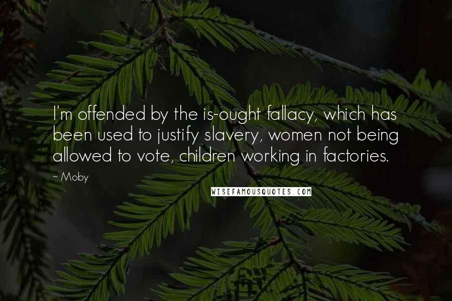 Moby Quotes: I'm offended by the is-ought fallacy, which has been used to justify slavery, women not being allowed to vote, children working in factories.
