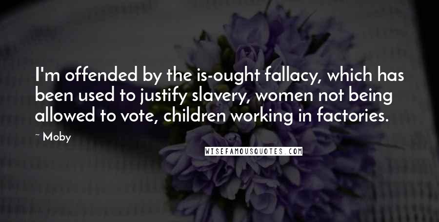 Moby Quotes: I'm offended by the is-ought fallacy, which has been used to justify slavery, women not being allowed to vote, children working in factories.