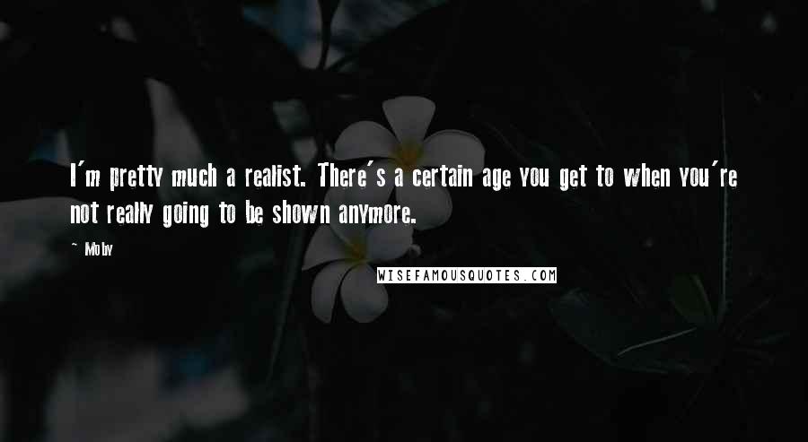 Moby Quotes: I'm pretty much a realist. There's a certain age you get to when you're not really going to be shown anymore.