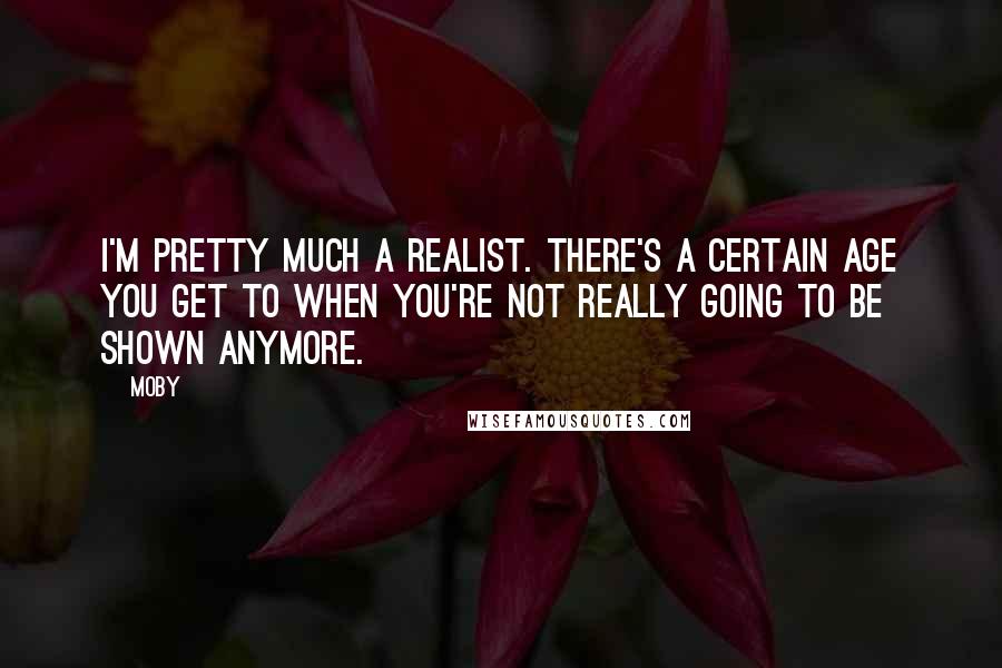 Moby Quotes: I'm pretty much a realist. There's a certain age you get to when you're not really going to be shown anymore.