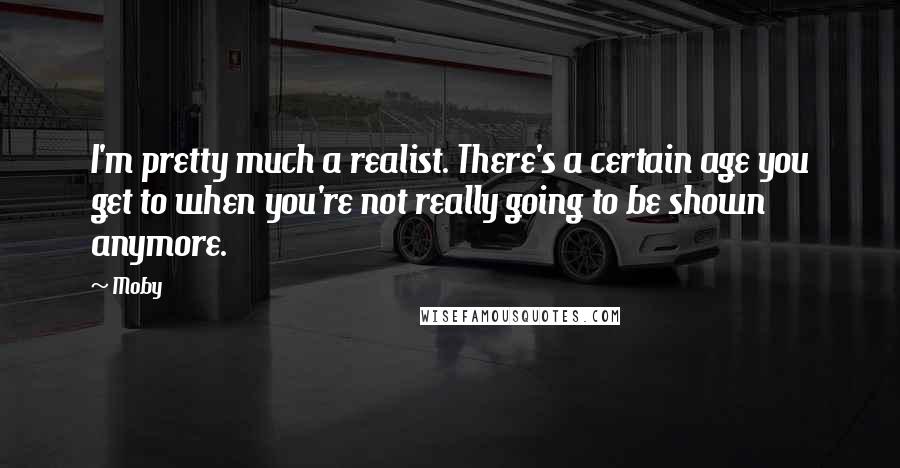 Moby Quotes: I'm pretty much a realist. There's a certain age you get to when you're not really going to be shown anymore.