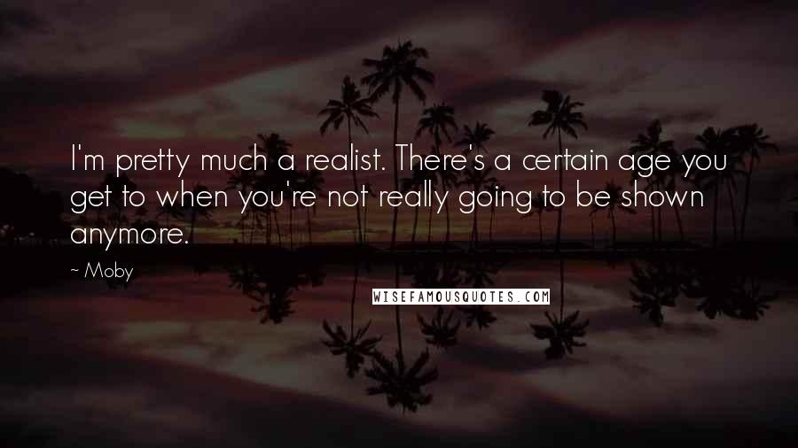 Moby Quotes: I'm pretty much a realist. There's a certain age you get to when you're not really going to be shown anymore.