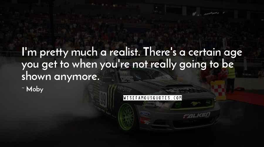 Moby Quotes: I'm pretty much a realist. There's a certain age you get to when you're not really going to be shown anymore.