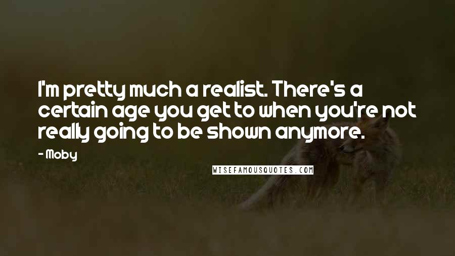 Moby Quotes: I'm pretty much a realist. There's a certain age you get to when you're not really going to be shown anymore.