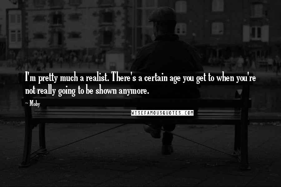 Moby Quotes: I'm pretty much a realist. There's a certain age you get to when you're not really going to be shown anymore.