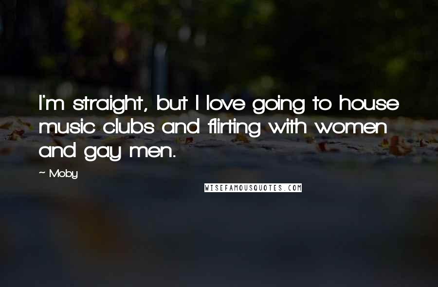 Moby Quotes: I'm straight, but I love going to house music clubs and flirting with women and gay men.