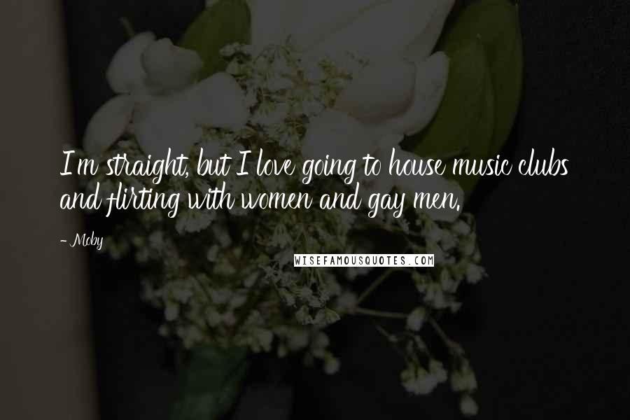 Moby Quotes: I'm straight, but I love going to house music clubs and flirting with women and gay men.