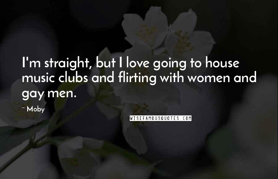 Moby Quotes: I'm straight, but I love going to house music clubs and flirting with women and gay men.