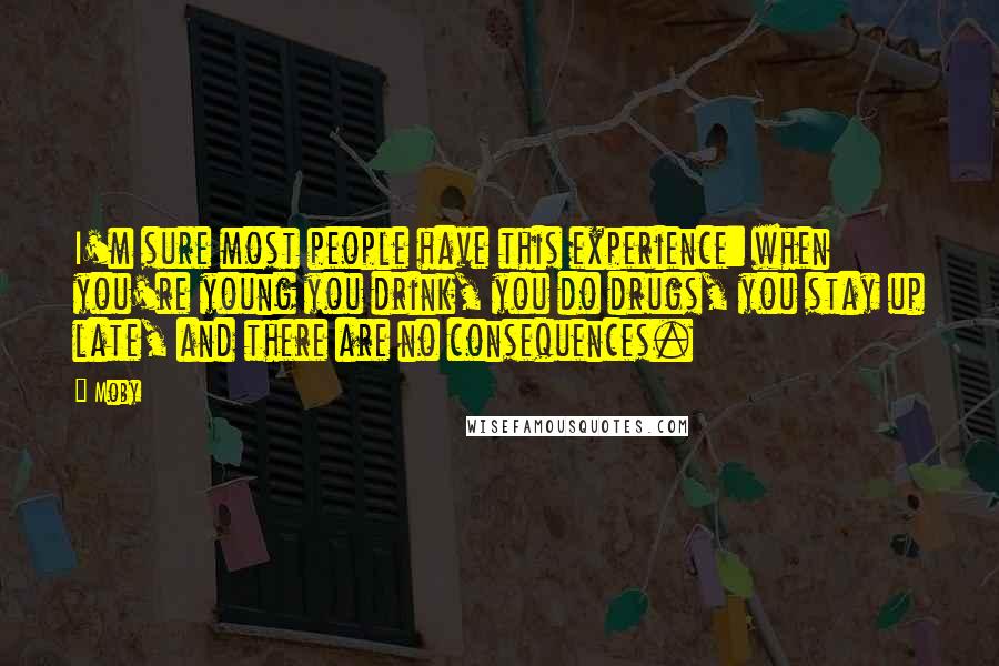 Moby Quotes: I'm sure most people have this experience: when you're young you drink, you do drugs, you stay up late, and there are no consequences.