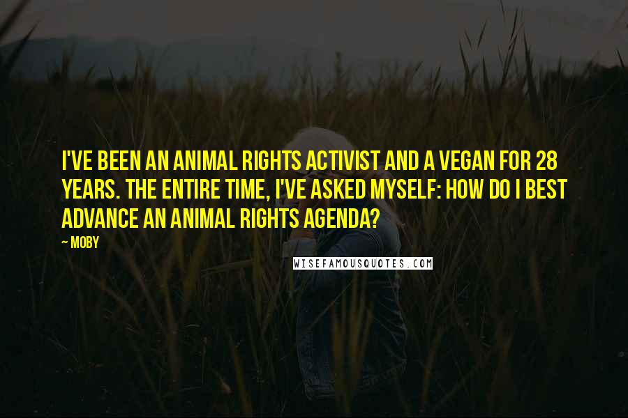 Moby Quotes: I've been an animal rights activist and a vegan for 28 years. The entire time, I've asked myself: How do I best advance an animal rights agenda?