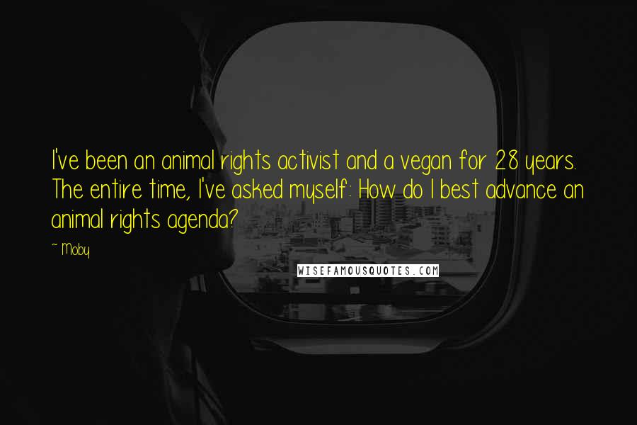 Moby Quotes: I've been an animal rights activist and a vegan for 28 years. The entire time, I've asked myself: How do I best advance an animal rights agenda?