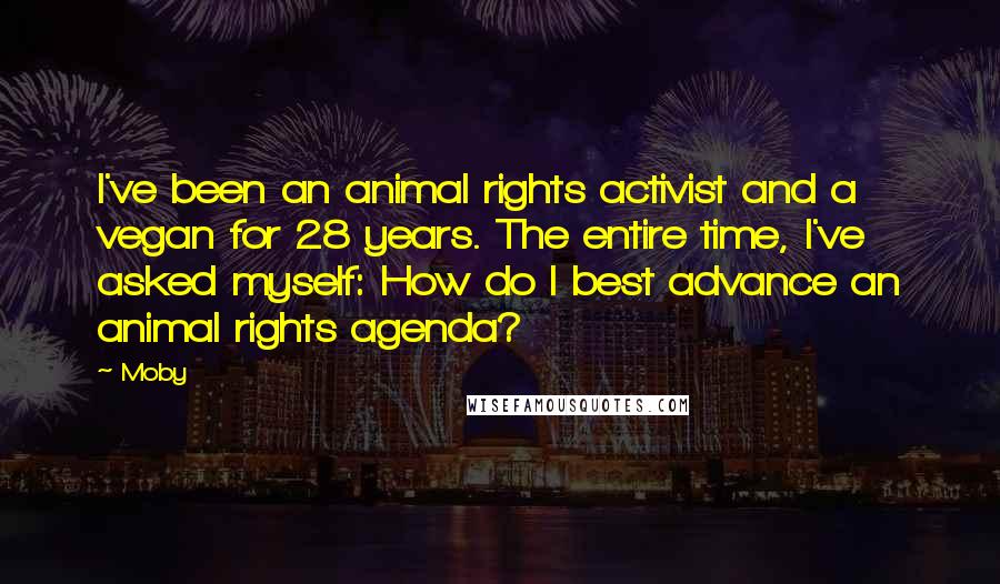 Moby Quotes: I've been an animal rights activist and a vegan for 28 years. The entire time, I've asked myself: How do I best advance an animal rights agenda?