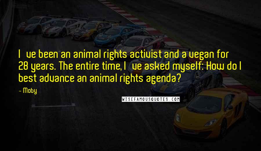 Moby Quotes: I've been an animal rights activist and a vegan for 28 years. The entire time, I've asked myself: How do I best advance an animal rights agenda?