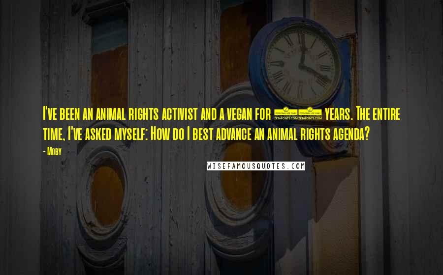 Moby Quotes: I've been an animal rights activist and a vegan for 28 years. The entire time, I've asked myself: How do I best advance an animal rights agenda?