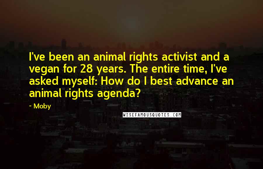 Moby Quotes: I've been an animal rights activist and a vegan for 28 years. The entire time, I've asked myself: How do I best advance an animal rights agenda?