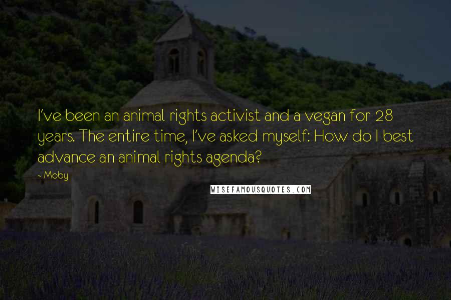 Moby Quotes: I've been an animal rights activist and a vegan for 28 years. The entire time, I've asked myself: How do I best advance an animal rights agenda?