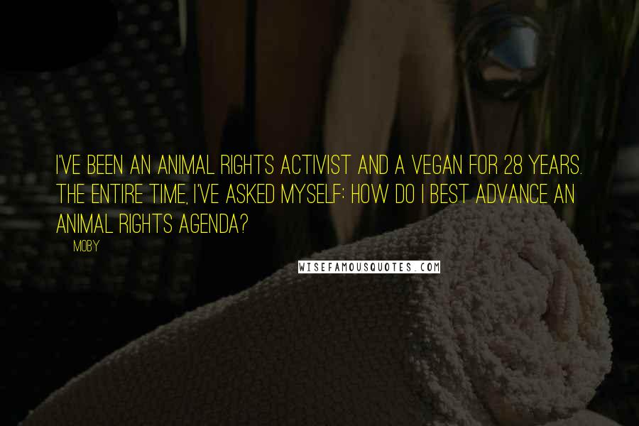 Moby Quotes: I've been an animal rights activist and a vegan for 28 years. The entire time, I've asked myself: How do I best advance an animal rights agenda?