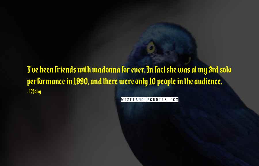 Moby Quotes: I've been friends with madonna for ever. In fact she was at my 3rd solo performance in 1990, and there were only 10 people in the audience.