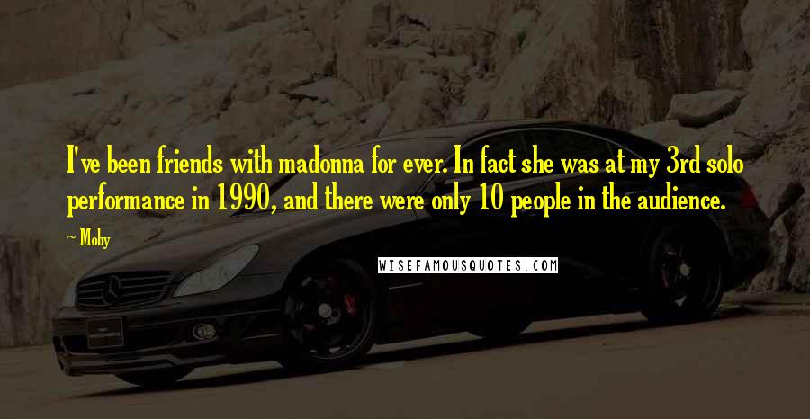 Moby Quotes: I've been friends with madonna for ever. In fact she was at my 3rd solo performance in 1990, and there were only 10 people in the audience.