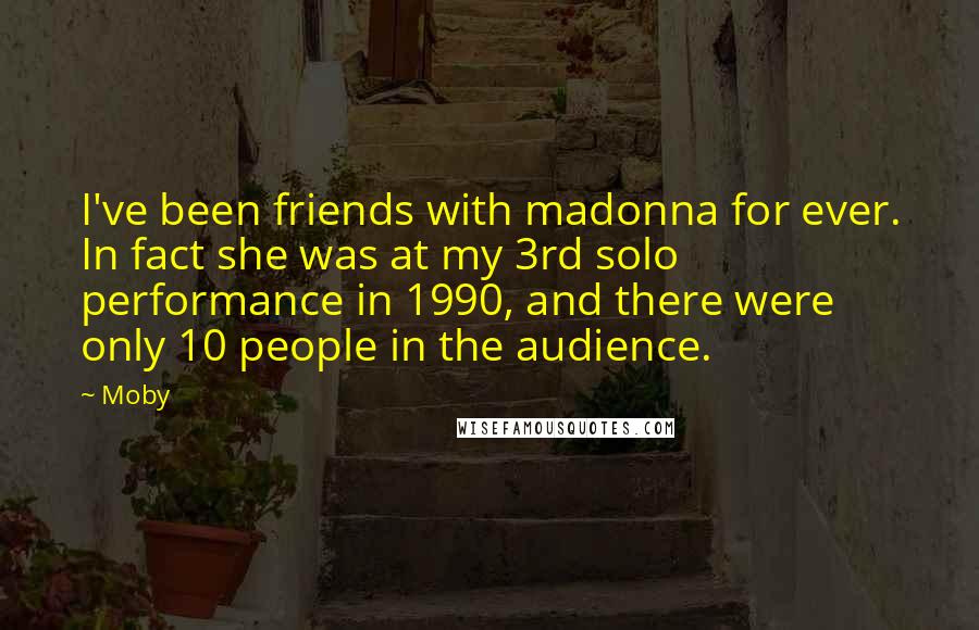 Moby Quotes: I've been friends with madonna for ever. In fact she was at my 3rd solo performance in 1990, and there were only 10 people in the audience.