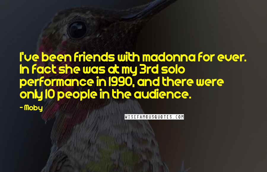 Moby Quotes: I've been friends with madonna for ever. In fact she was at my 3rd solo performance in 1990, and there were only 10 people in the audience.