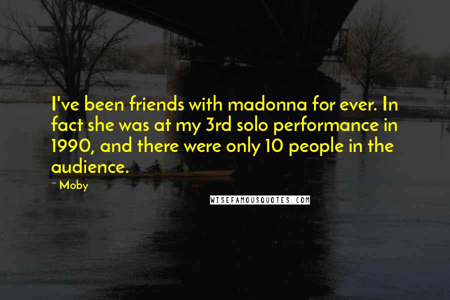 Moby Quotes: I've been friends with madonna for ever. In fact she was at my 3rd solo performance in 1990, and there were only 10 people in the audience.