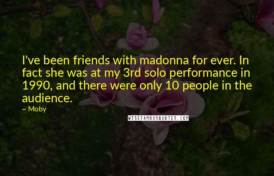 Moby Quotes: I've been friends with madonna for ever. In fact she was at my 3rd solo performance in 1990, and there were only 10 people in the audience.